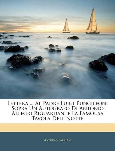 Cover image for Lettera ... Al Padre Luigi Pungileoni Sopra Un Autografo Di Antonio Allegri Riguardante La Famousa Tavola Dell Notte