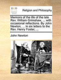 Cover image for Memoirs of the Life of the Late REV. William Grimshaw, ... with Occasional Reflections. by John Newton, ... in Six Letters to the REV. Henry Foster, ...