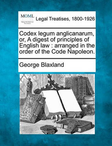 Codex legum anglicanarum, or, A digest of principles of English law: arranged in the order of the Code Napoleon.