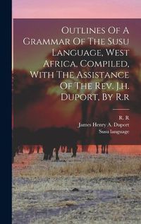 Cover image for Outlines Of A Grammar Of The Susu Language, West Africa, Compiled, With The Assistance Of The Rev. J.h. Duport, By R.r