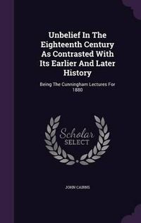 Cover image for Unbelief in the Eighteenth Century as Contrasted with Its Earlier and Later History: Being the Cunningham Lectures for 1880