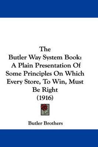 Cover image for The Butler Way System Book: A Plain Presentation of Some Principles on Which Every Store, to Win, Must Be Right (1916)