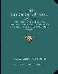 Cover image for The Life of Our Blessed Savior: An Epitome of the Gospel Narrative Arranged in Order of Time from the Latest Harmonies (1864)