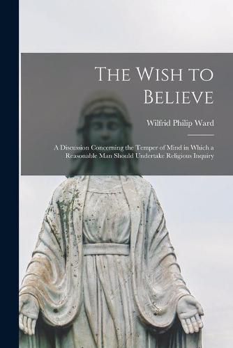 The Wish to Believe: a Discussion Concerning the Temper of Mind in Which a Reasonable Man Should Undertake Religious Inquiry