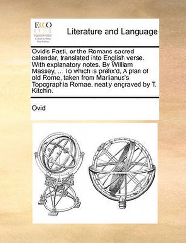 Cover image for Ovid's Fasti, or the Romans Sacred Calendar, Translated Into English Verse. with Explanatory Notes. by William Massey, ... to Which Is Prefix'd, a Plan of Old Rome, Taken from Marlianus's Topographia Romae, Neatly Engraved by T. Kitchin.
