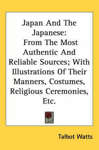 Cover image for Japan And The Japanese: From The Most Authentic And Reliable Sources; With Illustrations Of Their Manners, Costumes, Religious Ceremonies, Etc.