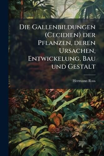 Cover image for Die Gallenbildungen (Cecidien) Der Pflanzen, Deren Ursachen, Entwickelung, Bau Und Gestalt: Ein Kapitel Aus Der Biologie Der Pflanzen...