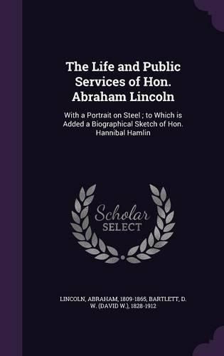 Cover image for The Life and Public Services of Hon. Abraham Lincoln: With a Portrait on Steel; To Which Is Added a Biographical Sketch of Hon. Hannibal Hamlin