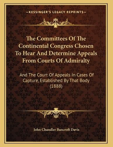 Cover image for The Committees of the Continental Congress Chosen to Hear and Determine Appeals from Courts of Admiralty: And the Court of Appeals in Cases of Capture, Established by That Body (1888)