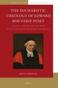 Cover image for The Eucharistic Theology of Edward Bouverie Pusey: Sources, Context and Doctrine within the Oxford Movement and Beyond