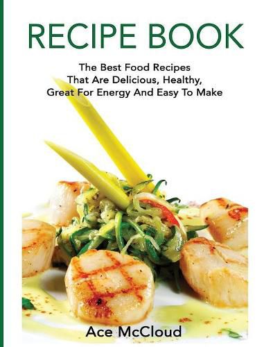 Cover image for Recipe Book: The Best Food Recipes That Are Delicious, Healthy, Great For Energy And Easy To Make