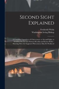 Cover image for Second Sight Explained: a Complete Exposition of Clairvoyance or Second Sight, as Exhibited by the Late Robert Houdin and Robert Heller: Showing How the Supposed Phenomena May Be Produced