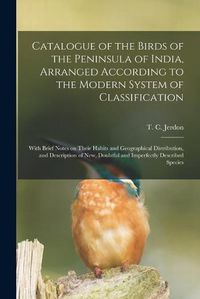 Cover image for Catalogue of the Birds of the Peninsula of India, Arranged According to the Modern System of Classification: With Brief Notes on Their Habits and Geographical Distribution, and Description of New, Doubtful and Imperfectly Described Species