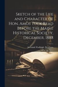 Cover image for Sketch of the Life and Character of Hon. Amos Tuck Read Before the Maine Historical Society, December, 1888