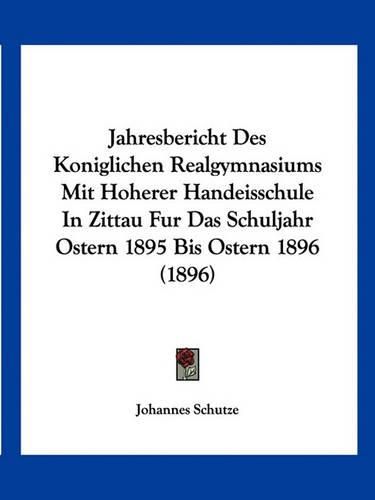 Cover image for Jahresbericht Des Koniglichen Realgymnasiums Mit Hoherer Handeisschule in Zittau Fur Das Schuljahr Ostern 1895 Bis Ostern 1896 (1896)