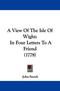 Cover image for A View Of The Isle Of Wight: In Four Letters To A Friend (1778)