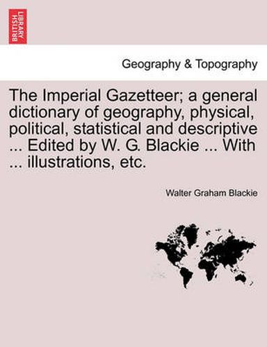 Cover image for The Imperial Gazetteer; A General Dictionary of Geography, Physical, Political, Statistical and Descriptive ... Edited by W. G. Blackie ... with ... Illustrations, Etc.