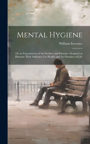 Cover image for Mental Hygiene; Or an Examination of the Intellect and Passions, Designed to Illustrate Their Influence On Health and the Duration of Life