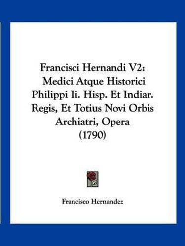 Cover image for Francisci Hernandi V2: Medici Atque Historici Philippi II. Hisp. Et Indiar. Regis, Et Totius Novi Orbis Archiatri, Opera (1790)