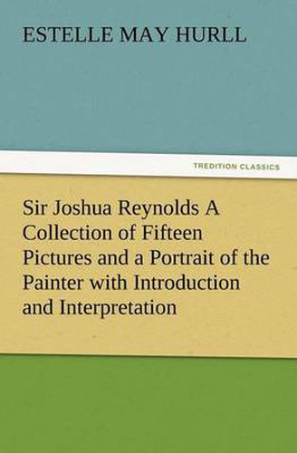 Cover image for Sir Joshua Reynolds a Collection of Fifteen Pictures and a Portrait of the Painter with Introduction and Interpretation