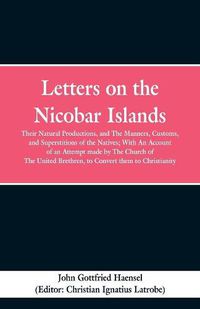 Cover image for Letters on the Nicobar Islands: Their Natural Productions, and the Manners, Customs, and Superstitions of the Natives: With an Account of an Attempt Made by the Church of the United Brethren, to Convert Them to Christianity