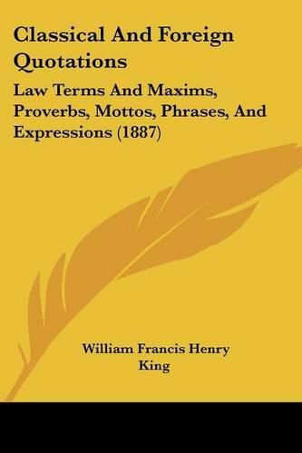Classical and Foreign Quotations: Law Terms and Maxims, Proverbs, Mottos, Phrases, and Expressions (1887)