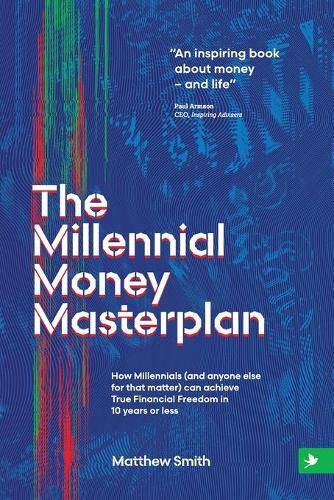 The Millennial Money Masterplan: How Millennials (and anyone else for that matter) can achieve True Financial Freedom in 10 years or less