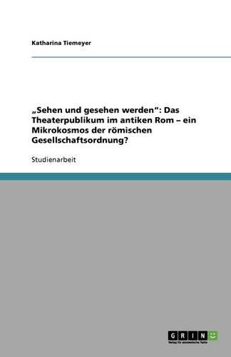 Sehen und gesehen werden: Das Theaterpublikum im antiken Rom - ein Mikrokosmos der roemischen Gesellschaftsordnung?