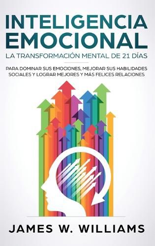 Inteligencia Emocional: La transformacion mental de 21 dias para dominar sus emociones, mejorar sus habilidades sociales y lograr mejores y mas felices relaciones (Spanish Edition)