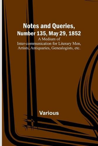 Cover image for Notes and Queries, Number 135, May 29, 1852; A Medium of Inter-communication for Literary Men, Artists, Antiquaries, Genealogists, etc.