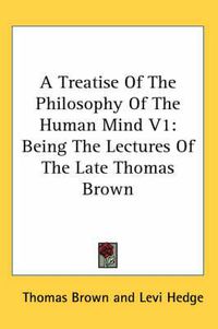 Cover image for A Treatise of the Philosophy of the Human Mind V1: Being the Lectures of the Late Thomas Brown