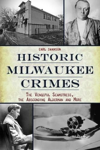 Cover image for Historic Milwaukee Crimes: The Vengeful Seamstress, the Absconding Alderman and More