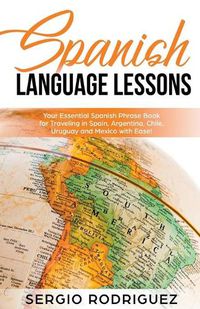 Cover image for Spanish Language Lessons: Your Essential Spanish Phrase Book for Traveling in Spain, Argentina, Chile, Uruguay and Mexico with Ease!