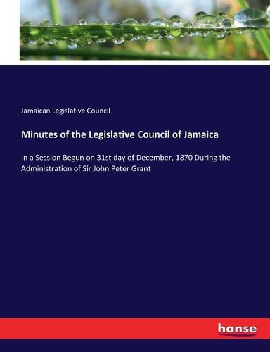 Cover image for Minutes of the Legislative Council of Jamaica: In a Session Begun on 31st day of December, 1870 During the Administration of Sir John Peter Grant