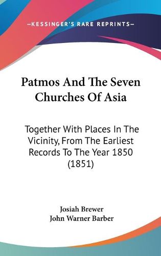 Patmos and the Seven Churches of Asia: Together with Places in the Vicinity, from the Earliest Records to the Year 1850 (1851)