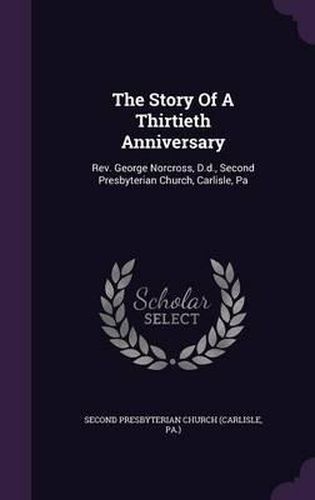 The Story of a Thirtieth Anniversary: REV. George Norcross, D.D., Second Presbyterian Church, Carlisle, Pa