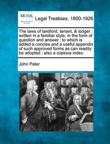 Cover image for The Laws of Landlord, Tenant, & Lodger: Written in a Familiar Style, in the Form of Question and Answer: To Which Is Added a Concise and a Useful Appendix of Such Approved Forms as Can Readily Be Adopted: Also a Copious Index.