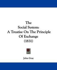 Cover image for The Social System: A Treatise On The Principle Of Exchange (1831)