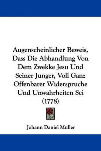 Cover image for Augenscheinlicher Beweis, Dass Die Abhandlung Von Dem Zwekke Jesu Und Seiner Junger, Voll Ganz Offenbarer Widerspruche Und Unwahrheiten Sei (1778)