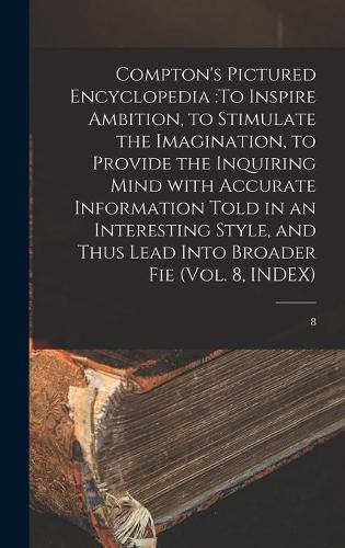 Cover image for Compton's Pictured Encyclopedia: To Inspire Ambition, to Stimulate the Imagination, to Provide the Inquiring Mind With Accurate Information Told in an Interesting Style, and Thus Lead Into Broader Fie (Vol. 8, INDEX); 8