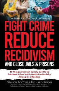 Cover image for The Smart Society's Guide on How to Fight Crime, Reduce Recidivism, and Close Jails & Prisons: 10 Things American Society Can Do to Decrease Crime and Increase Productivity Among Ex-Offenders