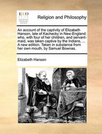 Cover image for An Account of the Captivity of Elizabeth Hanson, Late of Kachecky in New-England: Who, with Four of Her Children, and Servant-Maid, Was Taken Captive by the Indians, ... a New Edition. Taken in Substance from Her Own Mouth, by Samuel Bownas.