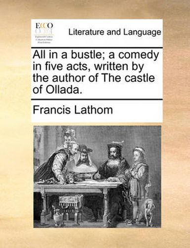 Cover image for All in a Bustle; A Comedy in Five Acts, Written by the Author of the Castle of Ollada.