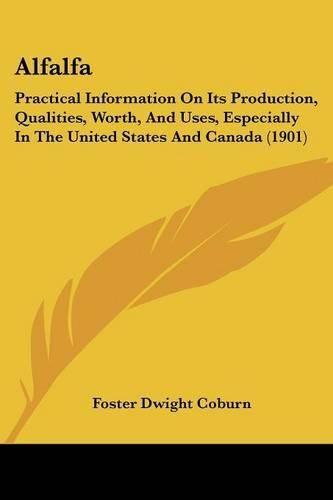 Cover image for Alfalfa: Practical Information on Its Production, Qualities, Worth, and Uses, Especially in the United States and Canada (1901)