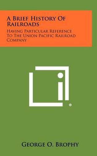 Cover image for A Brief History of Railroads: Having Particular Reference to the Union Pacific Railroad Company