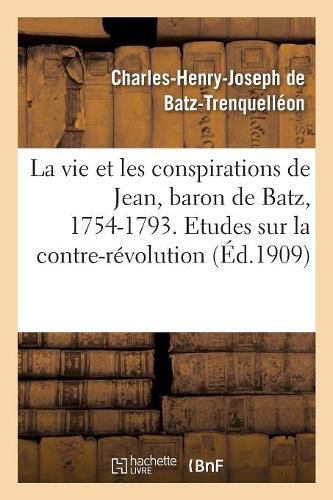 La Vie Et Les Conspirations de Jean, Baron de Batz, 1754-1793. Etudes Sur La Contre-Revolution