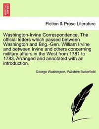 Cover image for Washington-Irvine Correspondence. the Official Letters Which Passed Between Washington and Brig.-Gen. William Irvine and Between Irvine and Others Concerning Military Affairs in the West from 1781 to 1783. Arranged and Annotated with an Introduction.