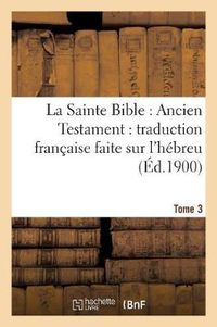 Cover image for La Sainte Bible: Ancien Testament: Traduction Francaise Faite Sur l'Hebreu. T3: , Sur Les Septante, La Vulgate Et Autres Versions