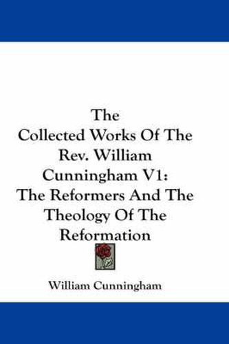 Cover image for The Collected Works of the REV. William Cunningham V1: The Reformers and the Theology of the Reformation