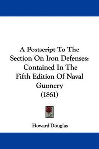 Cover image for A Postscript To The Section On Iron Defenses: Contained In The Fifth Edition Of Naval Gunnery (1861)